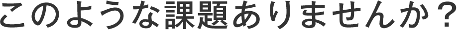 このような課題ありませんか?